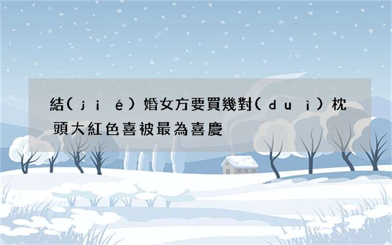 結(jié)婚女方要買幾對(duì)枕頭 大紅色喜被最為喜慶