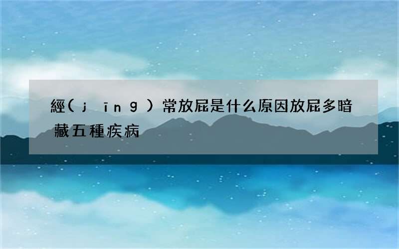 經(jīng)常放屁是什么原因 放屁多暗藏五種疾病