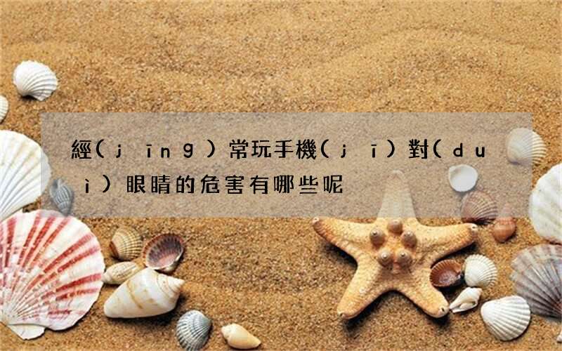 經(jīng)常玩手機(jī)對(duì)眼睛的危害有哪些呢