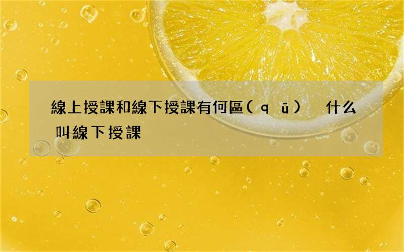 線上授課和線下授課有何區(qū)別 什么叫線下授課