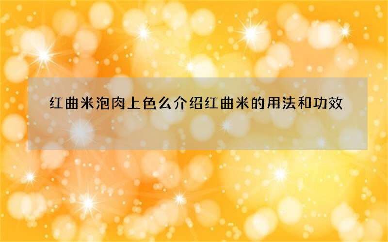红曲米泡肉上色么 介绍红曲米的用法和功效