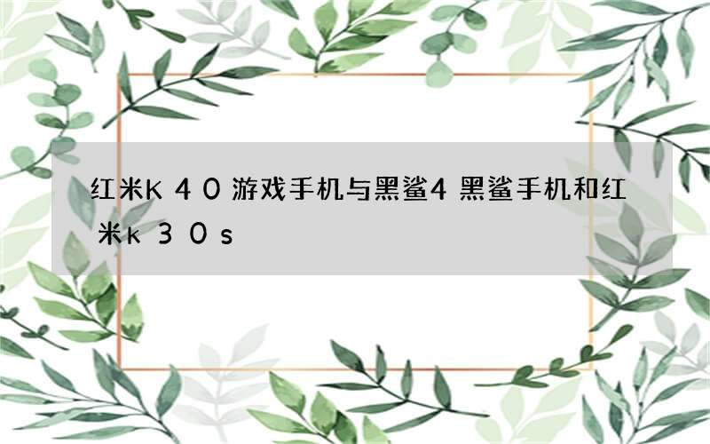 红米K40游戏手机与黑鲨4 黑鲨手机和红米k30s