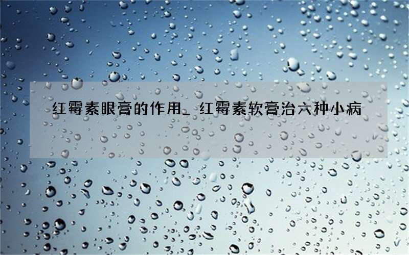 红霉素眼膏的作用_红霉素软膏治六种小病