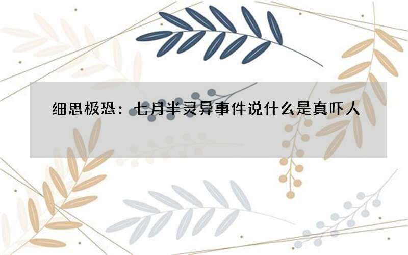 细思极恐：七月半灵异事件说什么是真吓人