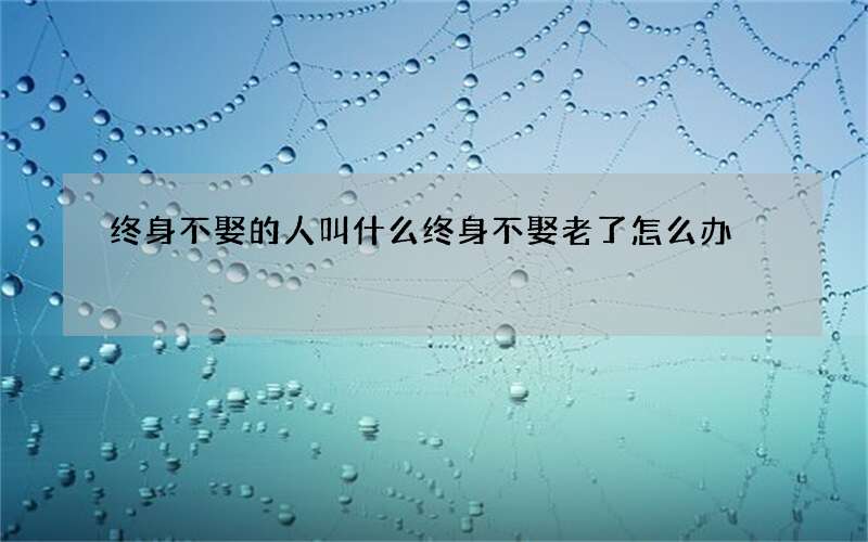 终身不娶的人叫什么 终身不娶老了怎么办