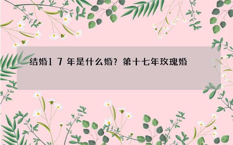 结婚17年是什么婚？第十七年玫瑰婚