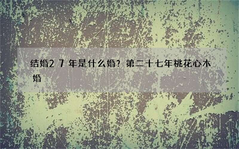 结婚27年是什么婚？第二十七年桃花心木婚