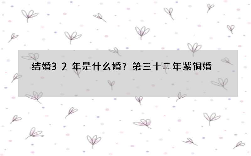结婚32年是什么婚？第三十二年紫铜婚