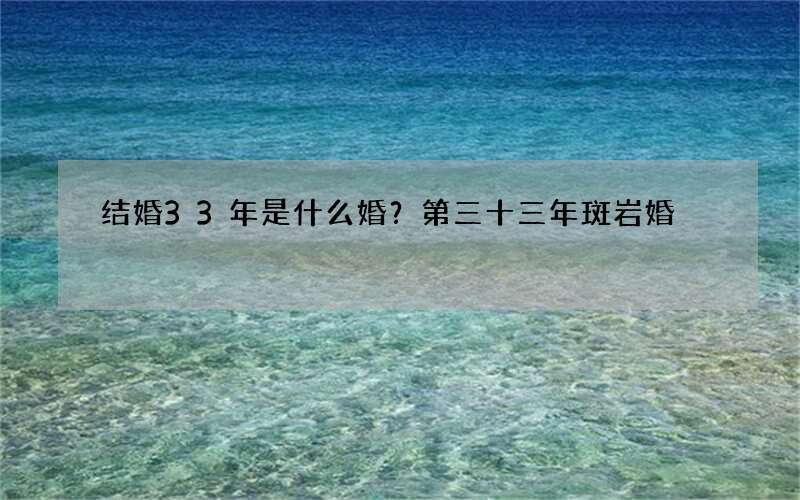 结婚33年是什么婚？第三十三年斑岩婚