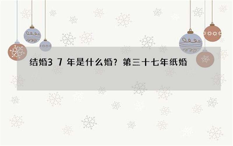 结婚37年是什么婚？第三十七年纸婚