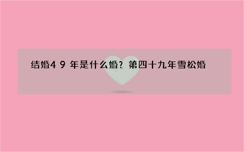 结婚49年是什么婚？第四十九年雪松婚