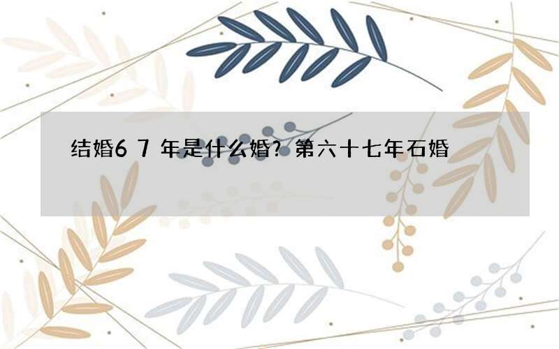 结婚67年是什么婚？第六十七年石婚