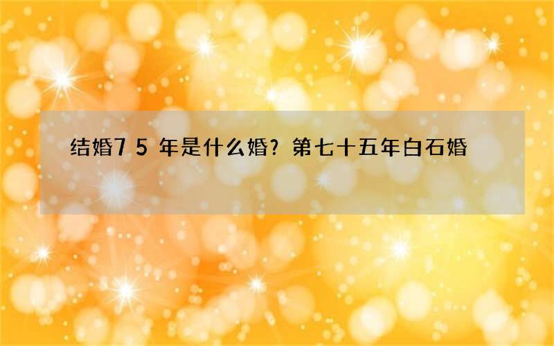 结婚75年是什么婚？第七十五年白石婚