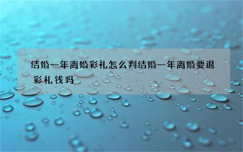 结婚一年离婚彩礼怎么判 结婚一年离婚要退彩礼钱吗