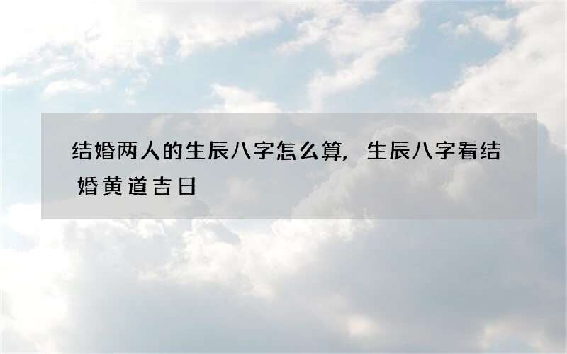 结婚两人的生辰八字怎么算,生辰八字看结婚黄道吉日