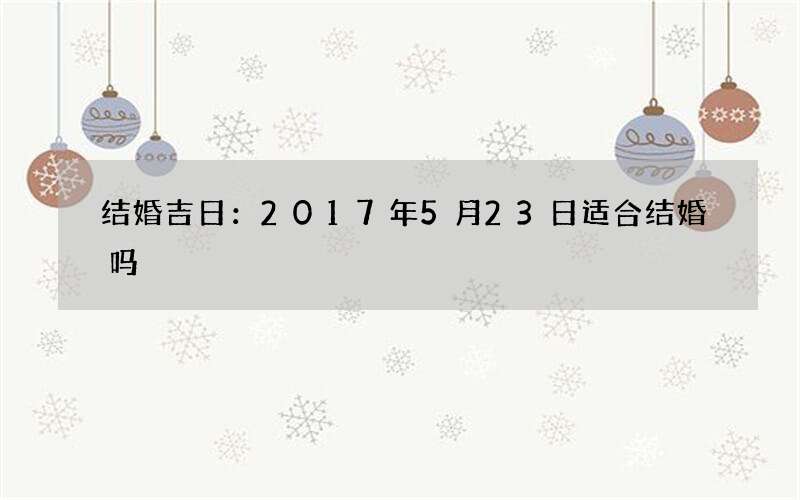 结婚吉日：2017年5月23日适合结婚吗