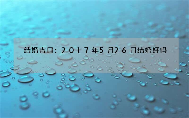 结婚吉日：2017年5月26日结婚好吗