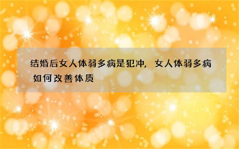 结婚后女人体弱多病是犯冲,女人体弱多病如何改善体质