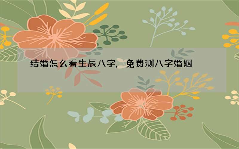 结婚怎么看生辰八字,免费测八字婚姻