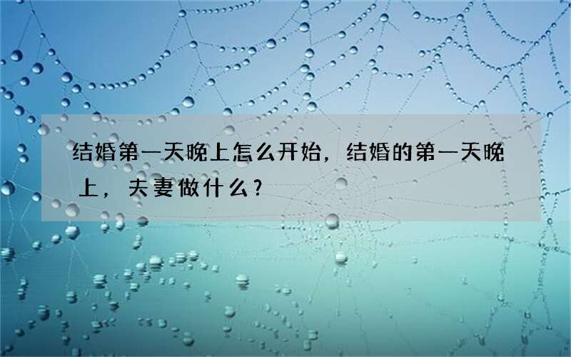结婚第一天晚上怎么开始，结婚的第一天晚上，夫妻做什么？