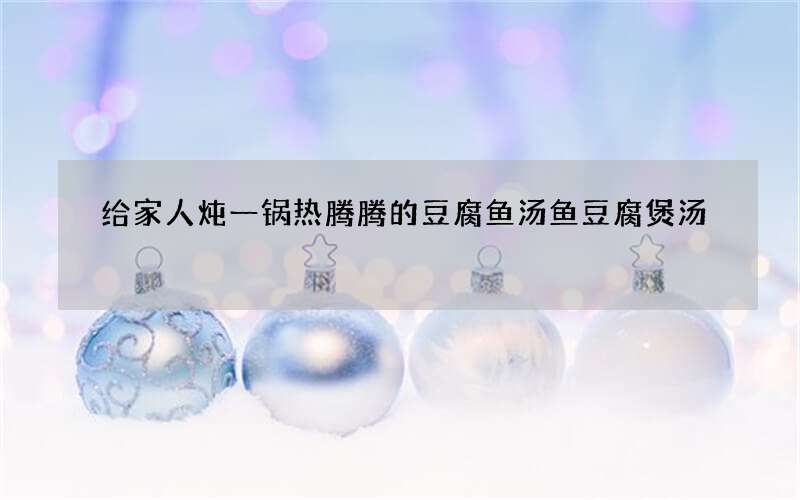给家人炖一锅热腾腾的豆腐鱼汤 鱼豆腐煲汤
