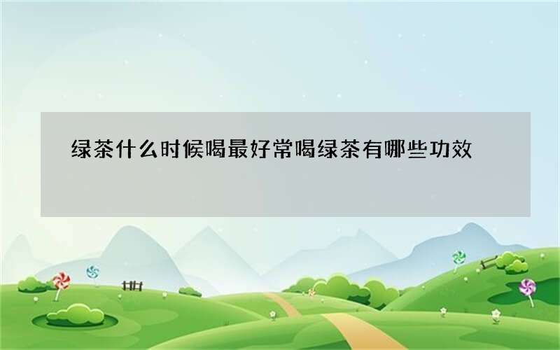 绿茶什么时候喝最好 常喝绿茶有哪些功效