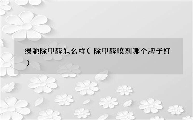 除甲醛喷剂哪个牌子好 绿驰除甲醛怎么样