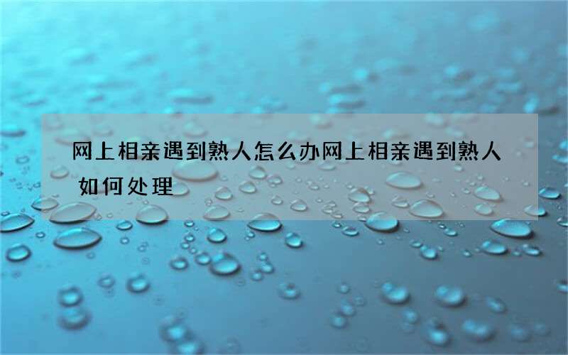 网上相亲遇到熟人怎么办 网上相亲遇到熟人如何处理