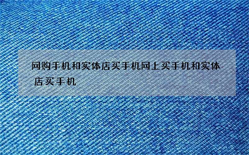 网购手机和实体店买手机 网上买手机和实体店买手机