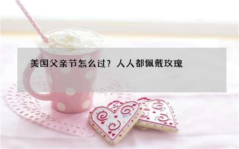 美国父亲节怎么过？人人都佩戴玫瑰