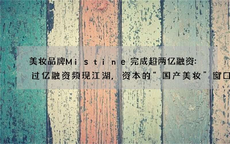 美妆品牌Mistine完成超两亿融资:过亿融资频现江湖,资本的“国产美妆”窗口又打开了?