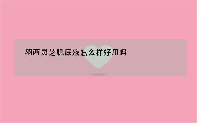 羽西灵芝肌底液怎么样好用吗