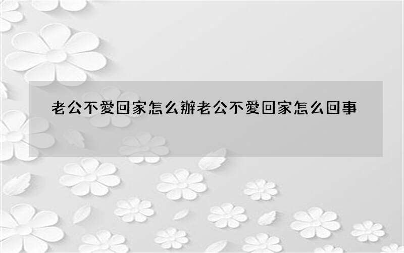 老公不愛回家怎么辦 老公不愛回家怎么回事