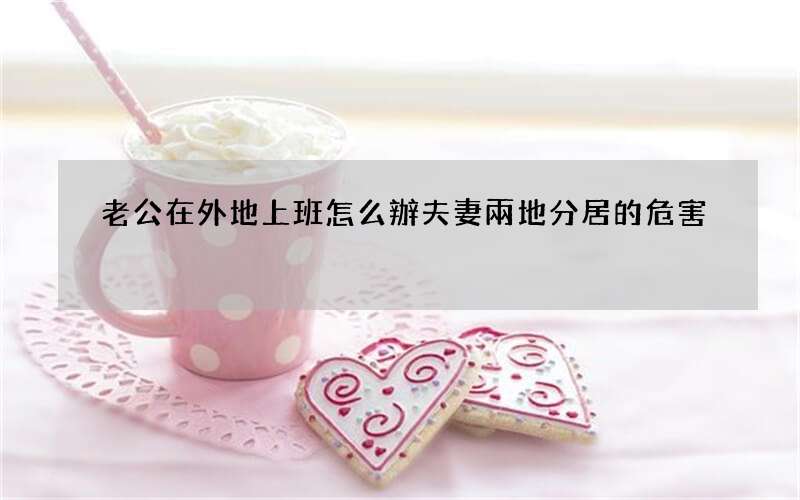 老公在外地上班怎么辦 夫妻兩地分居的危害