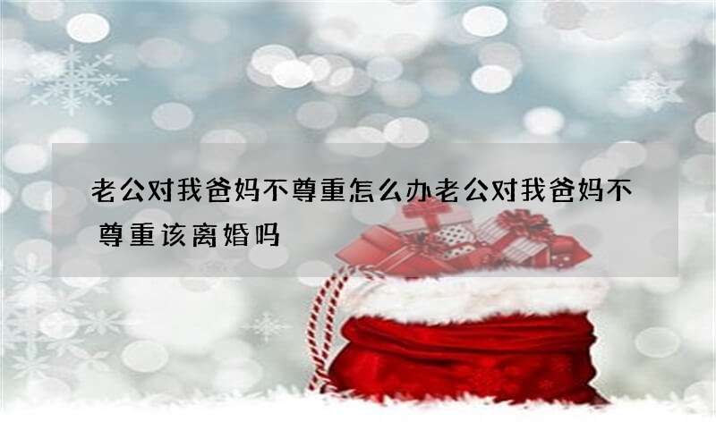 老公对我爸妈不尊重怎么办 老公对我爸妈不尊重该离婚吗