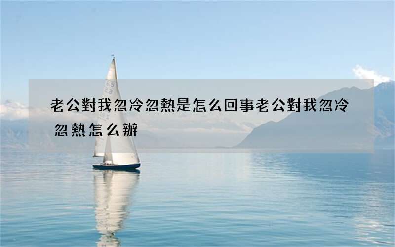 老公對我忽冷忽熱是怎么回事 老公對我忽冷忽熱怎么辦