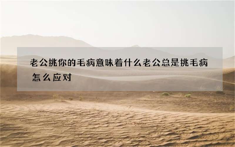 老公挑你的毛病意味着什么 老公总是挑毛病怎么应对
