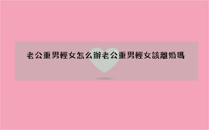 老公重男輕女怎么辦 老公重男輕女該離婚嗎
