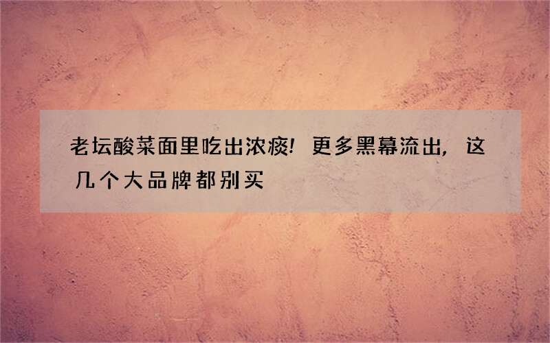 老坛酸菜面里吃出浓痰!更多黑幕流出,这几个大品牌都别买