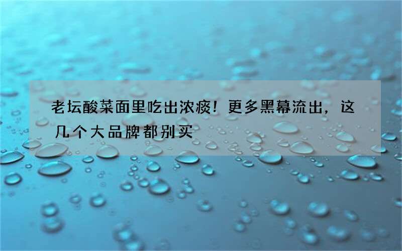 老坛酸菜面里吃出浓痰！更多黑幕流出，这几个大品牌都别买