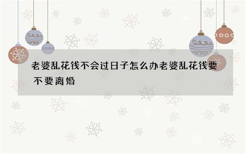 老婆乱花钱不会过日子怎么办 老婆乱花钱要不要离婚