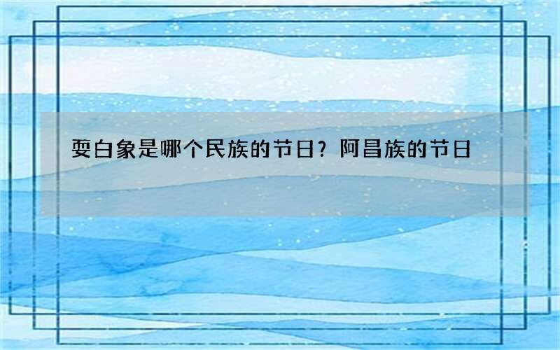 耍白象是哪个民族的节日？阿昌族的节日