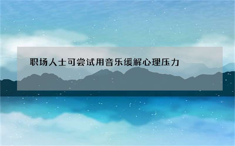 职场人士可尝试用音乐缓解心理压力