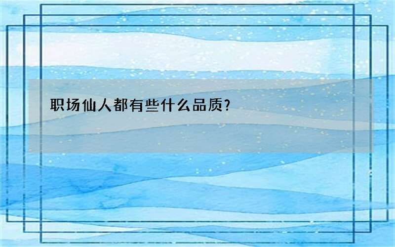 职场仙人都有些什么品质？