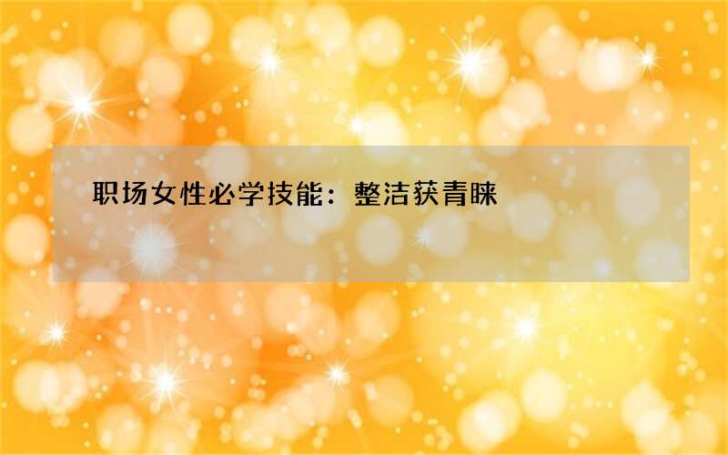 职场女性必学技能：整洁获青睐