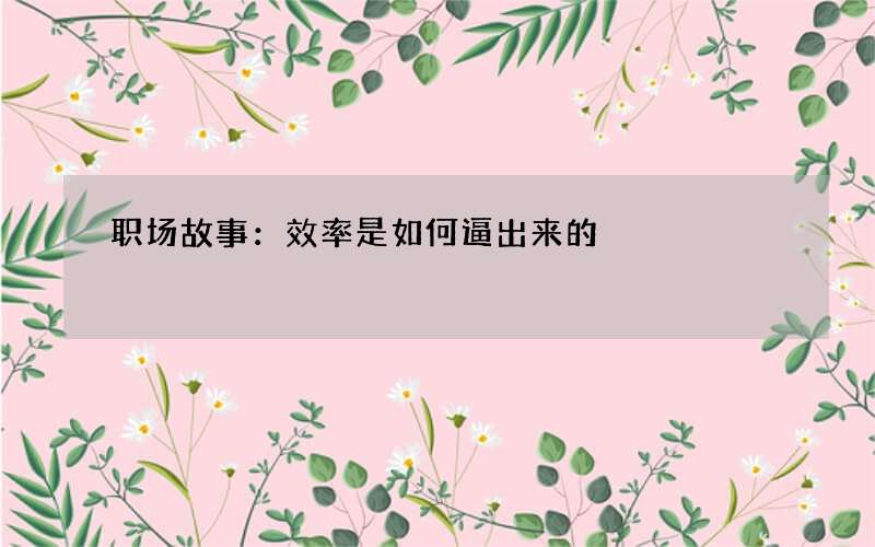 职场故事：效率是如何逼出来的