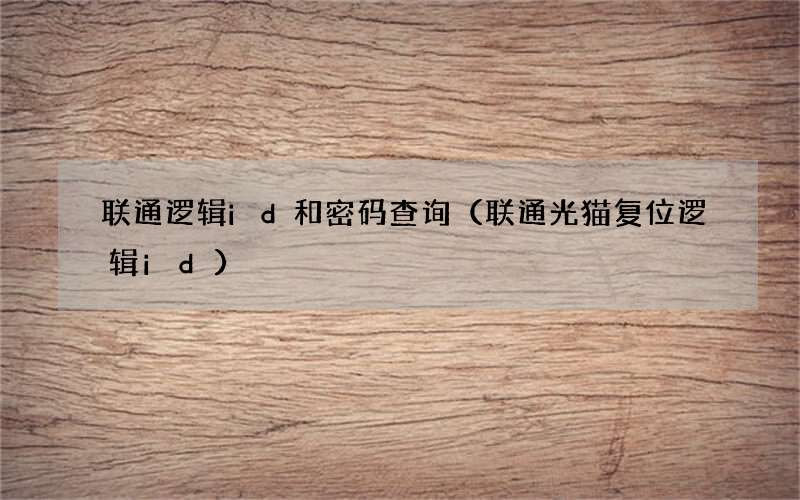 联通光猫复位逻辑id 联通逻辑id和密码查询