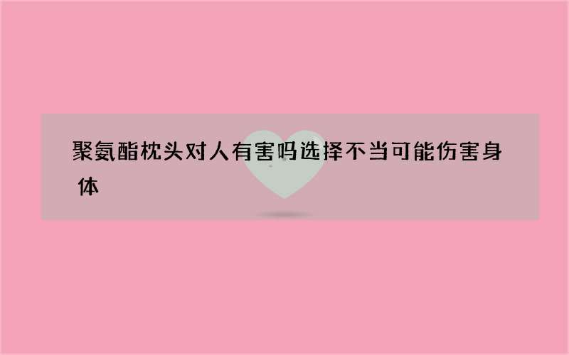 聚氨酯枕头对人有害吗 选择不当可能伤害身体