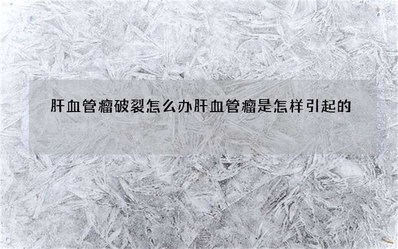 肝血管瘤破裂怎么办 肝血管瘤是怎样引起的