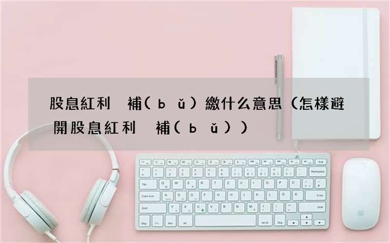 怎樣避開股息紅利稅補(bǔ) 股息紅利稅補(bǔ)繳什么意思